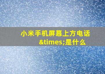 小米手机屏幕上方电话×是什么