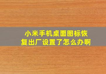 小米手机桌面图标恢复出厂设置了怎么办啊