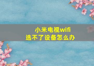 小米电视wifi选不了设备怎么办