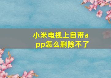 小米电视上自带app怎么删除不了