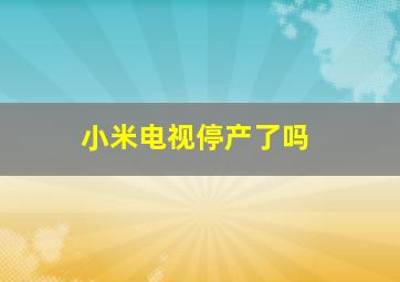 小米电视停产了吗