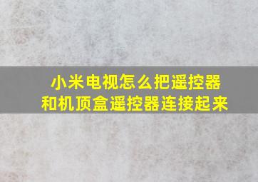 小米电视怎么把遥控器和机顶盒遥控器连接起来