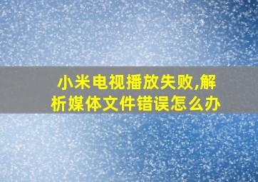 小米电视播放失败,解析媒体文件错误怎么办