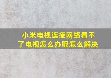 小米电视连接网络看不了电视怎么办呢怎么解决