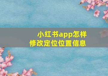 小红书app怎样修改定位位置信息