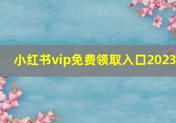 小红书vip免费领取入口2023