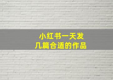 小红书一天发几篇合适的作品