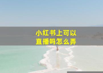 小红书上可以直播吗怎么弄