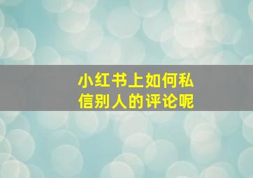 小红书上如何私信别人的评论呢