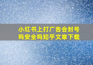 小红书上打广告会封号吗安全吗知乎文章下载