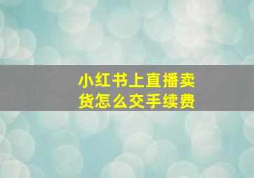 小红书上直播卖货怎么交手续费