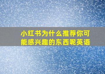 小红书为什么推荐你可能感兴趣的东西呢英语