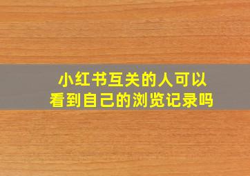 小红书互关的人可以看到自己的浏览记录吗