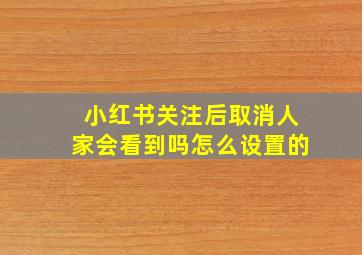 小红书关注后取消人家会看到吗怎么设置的