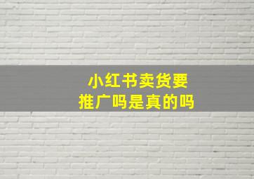 小红书卖货要推广吗是真的吗