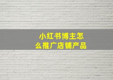 小红书博主怎么推广店铺产品