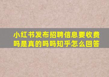 小红书发布招聘信息要收费吗是真的吗吗知乎怎么回答