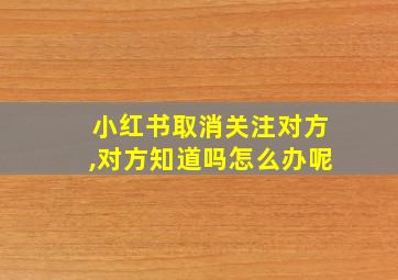 小红书取消关注对方,对方知道吗怎么办呢