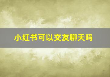 小红书可以交友聊天吗