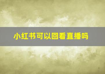 小红书可以回看直播吗