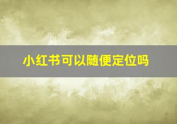 小红书可以随便定位吗