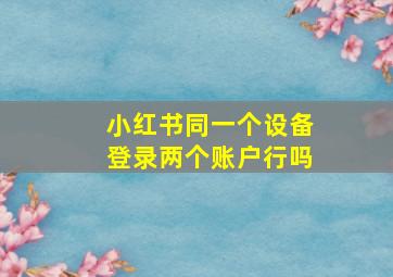 小红书同一个设备登录两个账户行吗