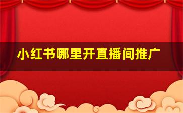 小红书哪里开直播间推广