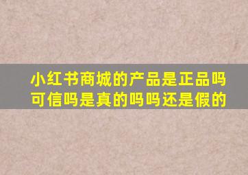 小红书商城的产品是正品吗可信吗是真的吗吗还是假的