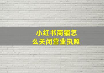 小红书商铺怎么关闭营业执照