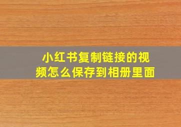 小红书复制链接的视频怎么保存到相册里面