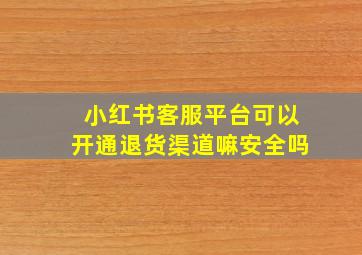 小红书客服平台可以开通退货渠道嘛安全吗