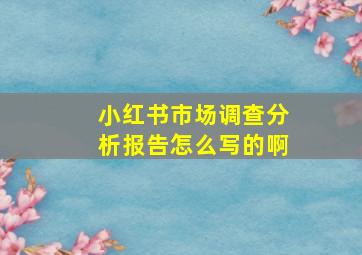 小红书市场调查分析报告怎么写的啊