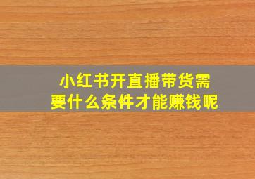 小红书开直播带货需要什么条件才能赚钱呢