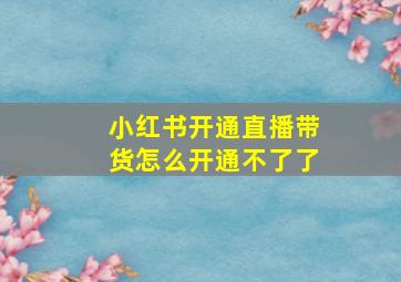 小红书开通直播带货怎么开通不了了