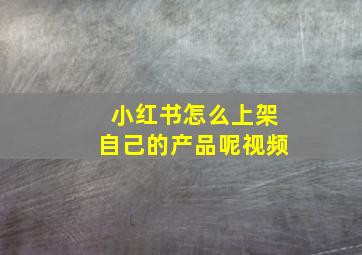 小红书怎么上架自己的产品呢视频