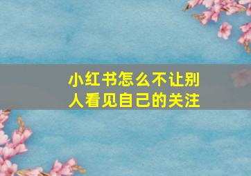 小红书怎么不让别人看见自己的关注