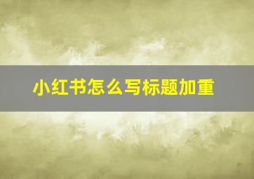 小红书怎么写标题加重