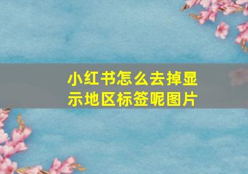 小红书怎么去掉显示地区标签呢图片