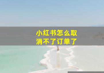 小红书怎么取消不了订单了