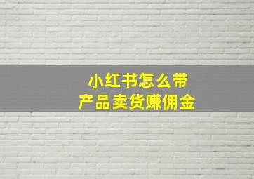 小红书怎么带产品卖货赚佣金