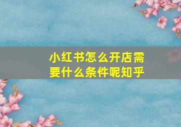 小红书怎么开店需要什么条件呢知乎