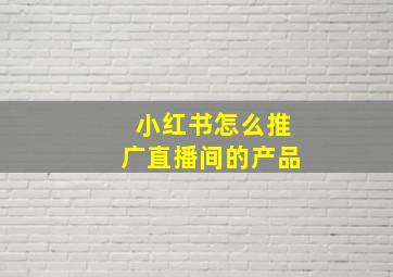 小红书怎么推广直播间的产品