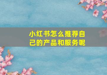 小红书怎么推荐自己的产品和服务呢