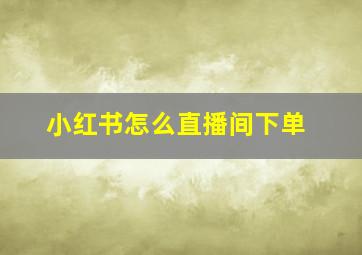 小红书怎么直播间下单