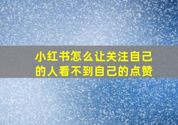 小红书怎么让关注自己的人看不到自己的点赞