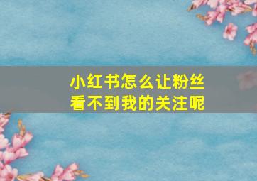 小红书怎么让粉丝看不到我的关注呢