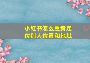 小红书怎么重新定位别人位置和地址