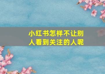 小红书怎样不让别人看到关注的人呢