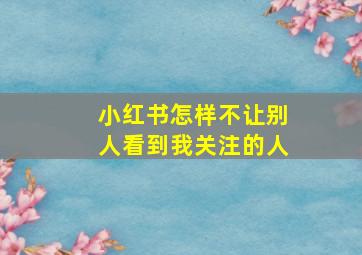 小红书怎样不让别人看到我关注的人