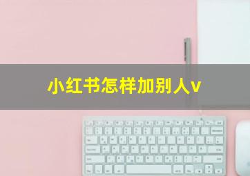 小红书怎样加别人v